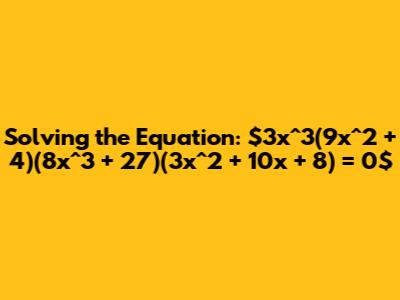 Solving the Equation: $3x^3(9x^2 + 4)(8x^3 + 27)(3x^2 + 10x + 8) = 0$