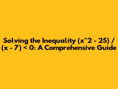 Solving the Inequality (x^2 - 25) / (x - 7) < 0: A Comprehensive Guide