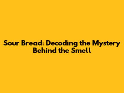 Sour Bread: Decoding the Mystery Behind the Smell
