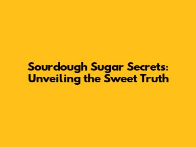 Sourdough Sugar Secrets: Unveiling the Sweet Truth