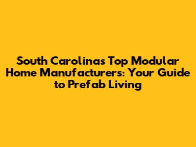 South Carolina's Top Modular Home Manufacturers: Your Guide to Prefab Living