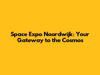 Space Expo Noordwijk: Your Gateway to the Cosmos
