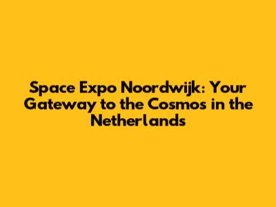 Space Expo Noordwijk: Your Gateway to the Cosmos in the Netherlands