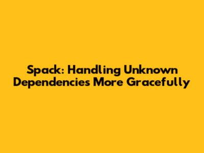 Spack: Handling Unknown Dependencies More Gracefully