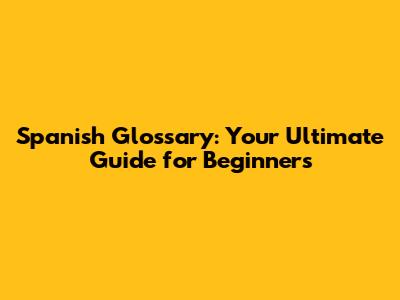 Spanish Glossary: Your Ultimate Guide for Beginners