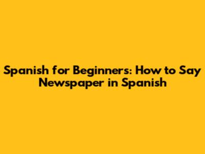 Spanish for Beginners: How to Say 'Newspaper' in Spanish