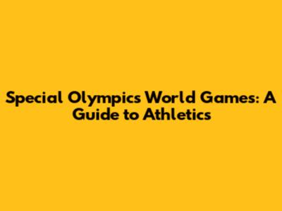 Special Olympics World Games: A Guide to Athletics