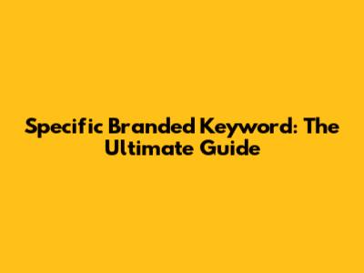 Specific Branded Keyword: The Ultimate Guide