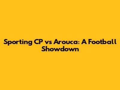 Sporting CP vs Arouca: A Football Showdown