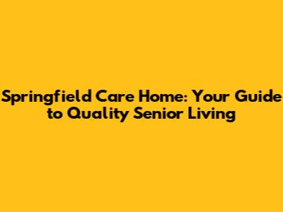 Springfield Care Home: Your Guide to Quality Senior Living