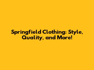 Springfield Clothing: Style, Quality, and More!
