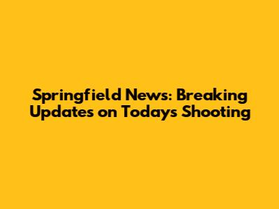 Springfield News: Breaking Updates on Today's Shooting