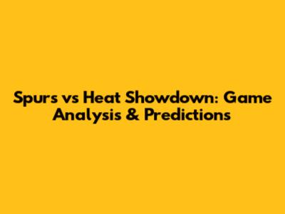Spurs vs Heat Showdown: Game Analysis & Predictions