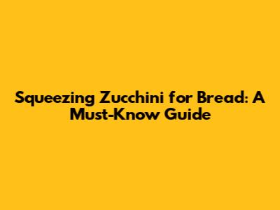Squeezing Zucchini for Bread: A Must-Know Guide