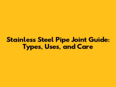 Stainless Steel Pipe Joint Guide: Types, Uses, and Care