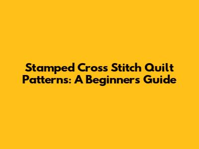 Stamped Cross Stitch Quilt Patterns: A Beginner's Guide