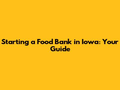 Starting a Food Bank in Iowa: Your Guide