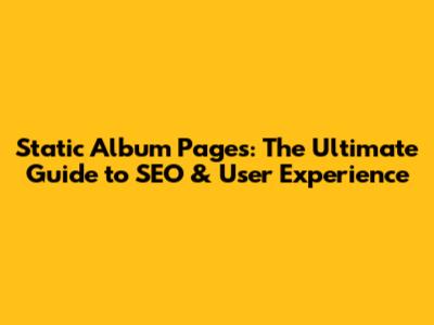 Static Album Pages: The Ultimate Guide to SEO & User Experience