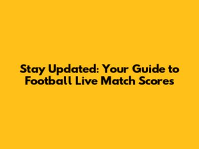 Stay Updated: Your Guide to Football Live Match Scores