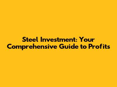 Steel Investment: Your Comprehensive Guide to Profits