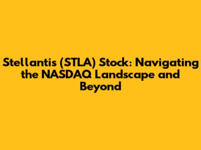 Stellantis (STLA) Stock: Navigating the NASDAQ Landscape and Beyond