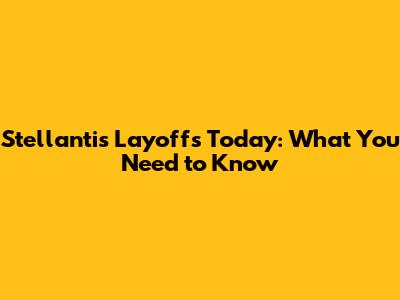Stellantis Layoffs Today: What You Need to Know