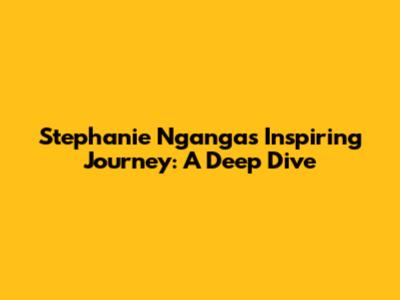 Stephanie Nganga's Inspiring Journey: A Deep Dive