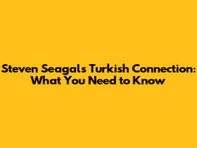 Steven Seagal's Turkish Connection: What You Need to Know