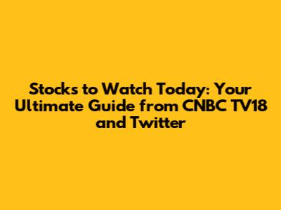 Stocks to Watch Today: Your Ultimate Guide from CNBC TV18 and Twitter