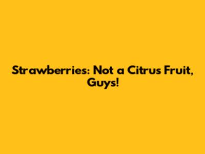 Strawberries: Not a Citrus Fruit, Guys!
