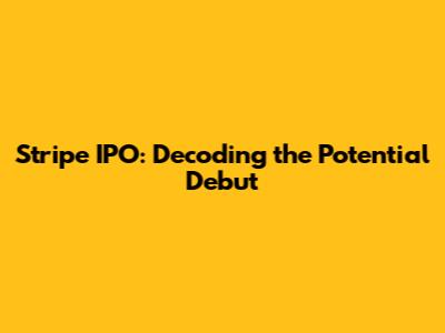 Stripe IPO: Decoding the Potential Debut