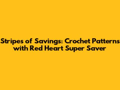 Stripes of Savings: Crochet Patterns with Red Heart Super Saver