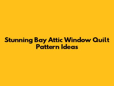 Stunning Bay Attic Window Quilt Pattern Ideas