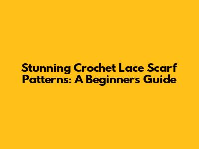 Stunning Crochet Lace Scarf Patterns: A Beginner's Guide