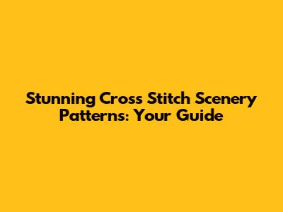 Stunning Cross Stitch Scenery Patterns: Your Guide
