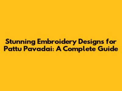 Stunning Embroidery Designs for Pattu Pavadai: A Complete Guide