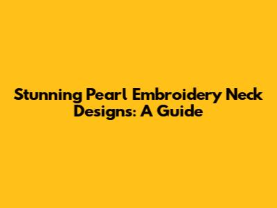 Stunning Pearl Embroidery Neck Designs: A Guide