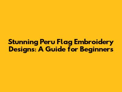 Stunning Peru Flag Embroidery Designs: A Guide for Beginners