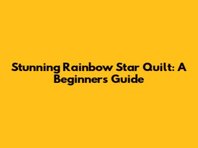 Stunning Rainbow Star Quilt: A Beginner's Guide