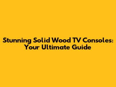 Stunning Solid Wood TV Consoles: Your Ultimate Guide