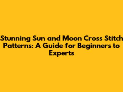 Stunning Sun and Moon Cross Stitch Patterns: A Guide for Beginners to Experts