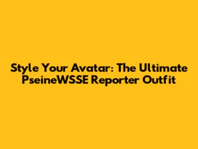Style Your Avatar: The Ultimate PseineWSSE Reporter Outfit