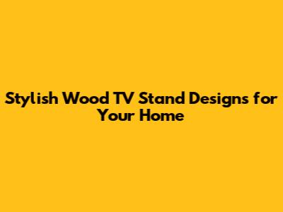 Stylish Wood TV Stand Designs for Your Home