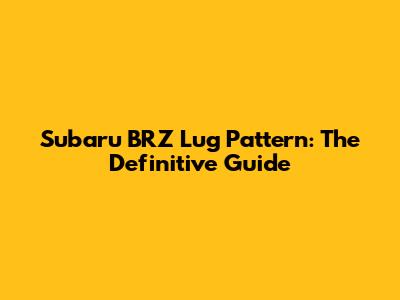 Subaru BRZ Lug Pattern: The Definitive Guide