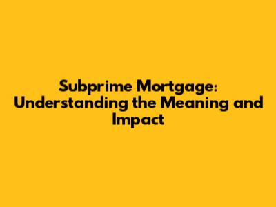 Subprime Mortgage: Understanding the Meaning and Impact