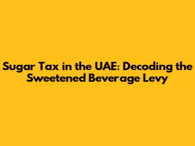 Sugar Tax in the UAE: Decoding the Sweetened Beverage Levy