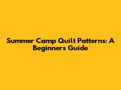 Summer Camp Quilt Patterns: A Beginner's Guide