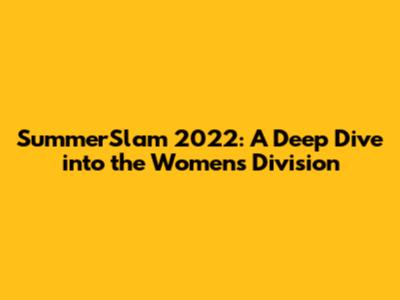 SummerSlam 2022: A Deep Dive into the Women's Division