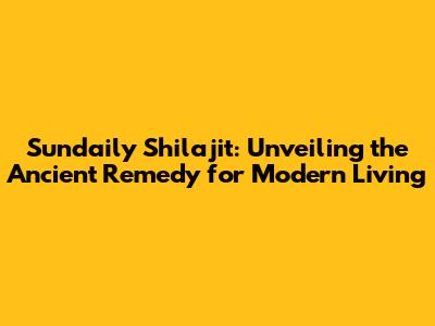 Sundaily Shilajit: Unveiling the Ancient Remedy for Modern Living