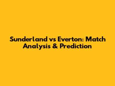 Sunderland vs Everton: Match Analysis & Prediction